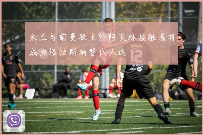 米兰与前曼联主帅阿莫林接触或将成为格拉斯纳替代人选