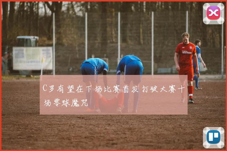 C罗有望在下场比赛首发打破大赛十场零球魔咒