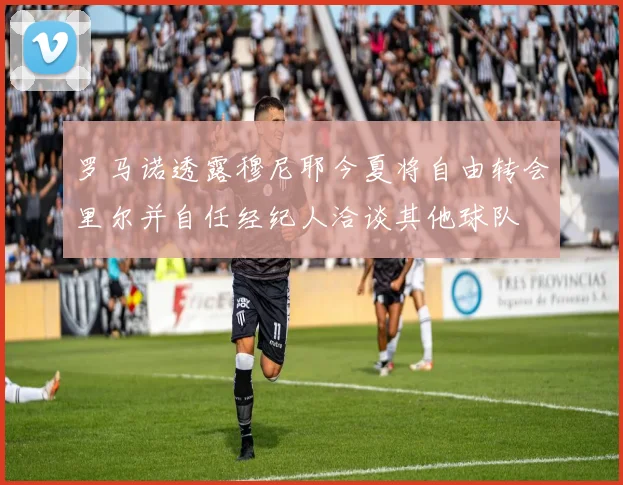 罗马诺透露穆尼耶今夏将自由转会里尔并自任经纪人洽谈其他球队