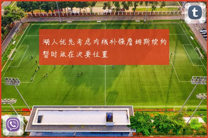 湖人优先考虑内线补强詹姆斯续约暂时放在次要位置