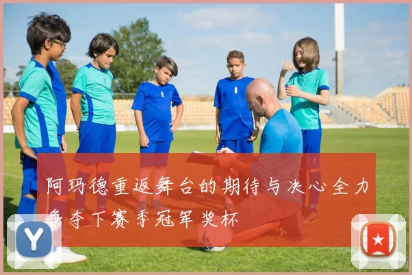 阿玛德重返舞台的期待与决心全力争夺下赛季冠军奖杯