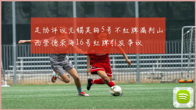 足协评议无锡吴钩5号不红牌漏判山西崇德荣海16号红牌引发争议