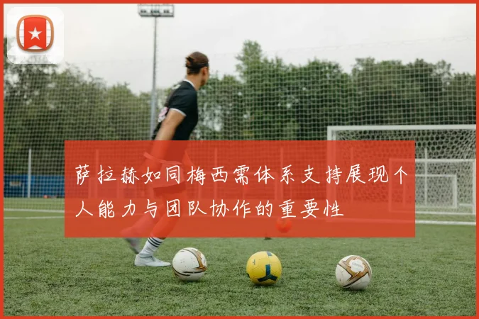 萨拉赫如同梅西需体系支持展现个人能力与团队协作的重要性