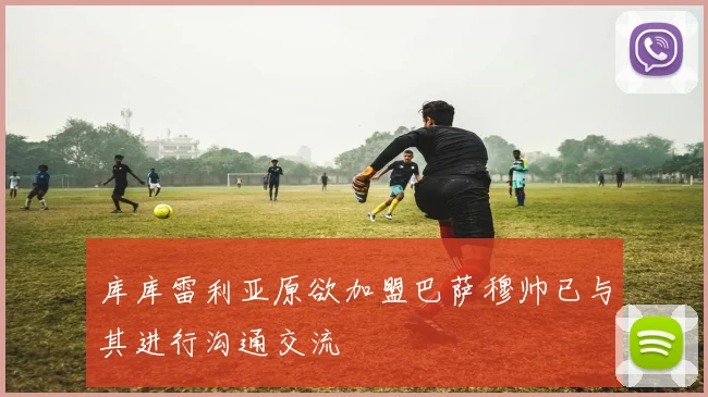库库雷利亚原欲加盟巴萨穆帅已与其进行沟通交流