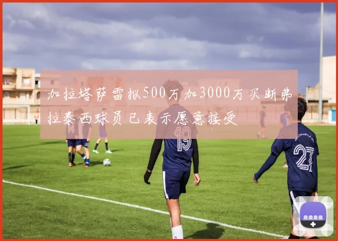 加拉塔萨雷拟500万加3000万买断弗拉泰西球员已表示愿意接受
