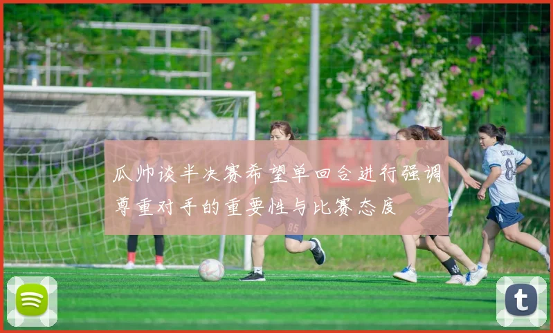瓜帅谈半决赛希望单回合进行强调尊重对手的重要性与比赛态度