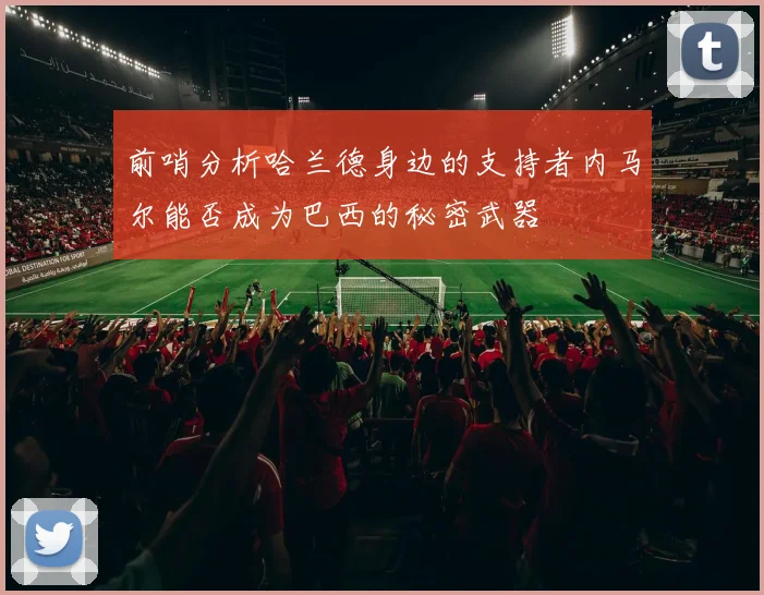 前哨分析哈兰德身边的支持者内马尔能否成为巴西的秘密武器