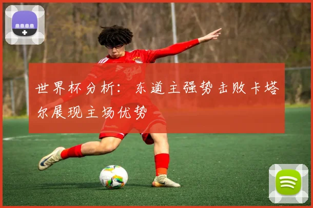 世界杯分析：东道主强势击败卡塔尔展现主场优势