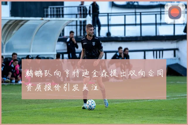 鹈鹕队向亨特迪金森提出双向合同资质报价引发关注