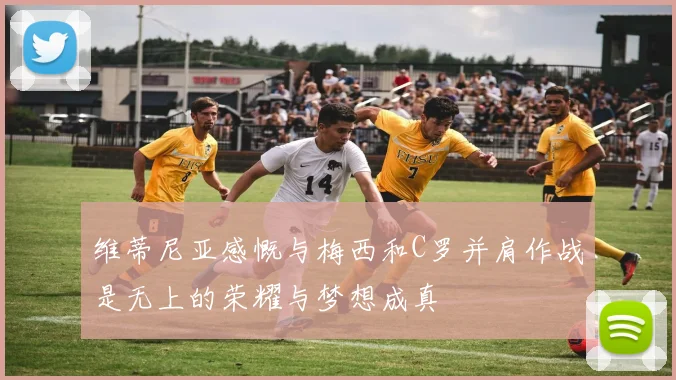 维蒂尼亚感慨与梅西和C罗并肩作战是无上的荣耀与梦想成真