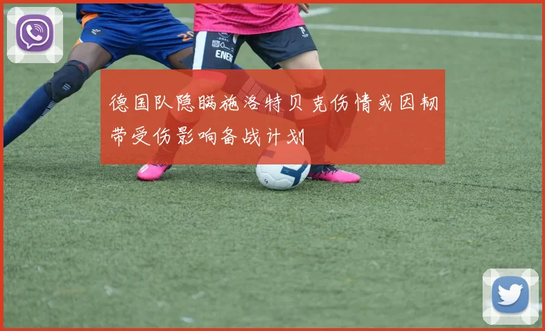 德国队隐瞒施洛特贝克伤情或因韧带受伤影响备战计划