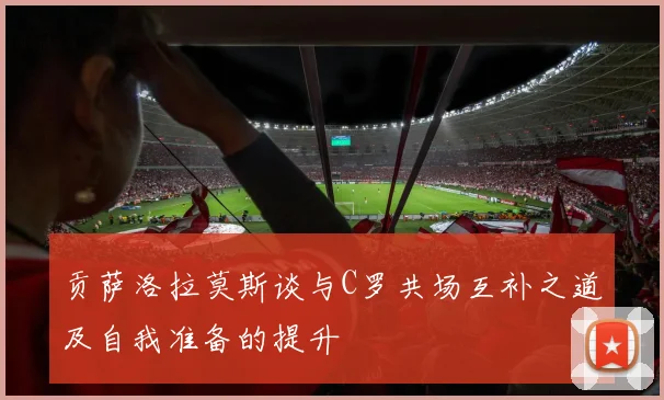 贡萨洛拉莫斯谈与C罗共场互补之道及自我准备的提升