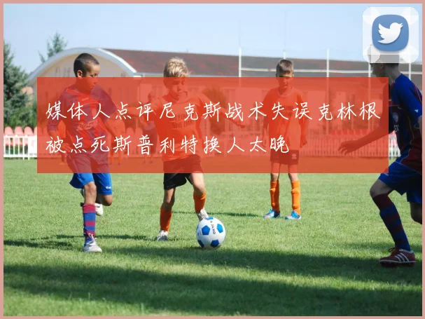 媒体人点评尼克斯战术失误克林根被点死斯普利特换人太晚