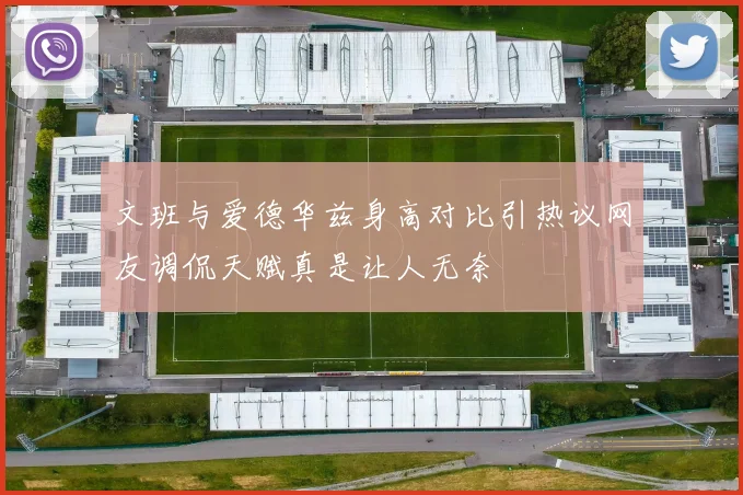 文班与爱德华兹身高对比引热议网友调侃天赋真是让人无奈