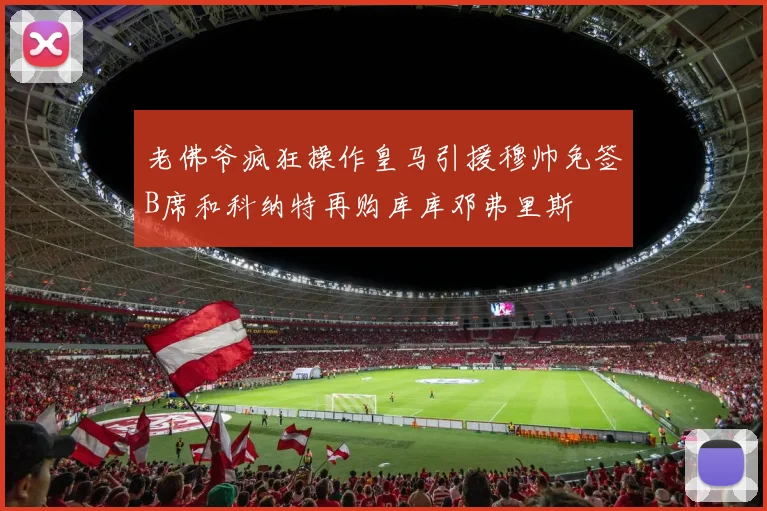 老佛爷疯狂操作皇马引援穆帅免签B席和科纳特再购库库邓弗里斯