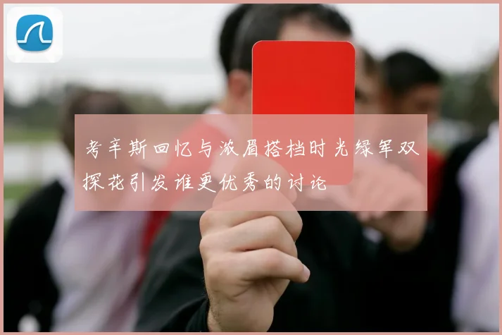 考辛斯回忆与浓眉搭档时光绿军双探花引发谁更优秀的讨论