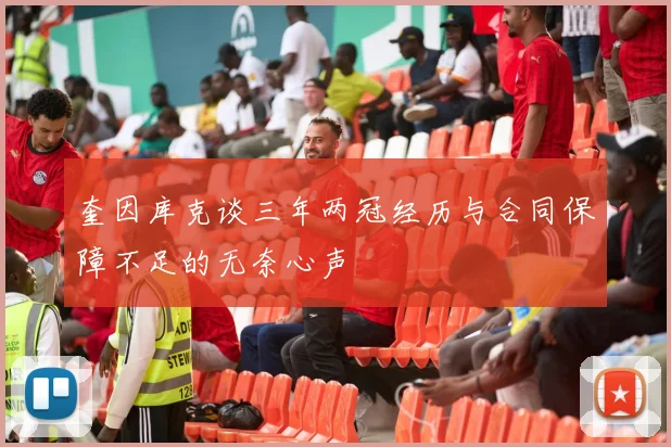 奎因库克谈三年两冠经历与合同保障不足的无奈心声