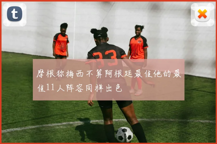 摩根称梅西不算阿根廷最佳他的最佳11人阵容同样出色