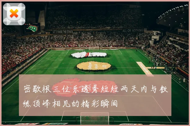 密歇根三位乐透秀短短两天内与教练顶峰相见的精彩瞬间