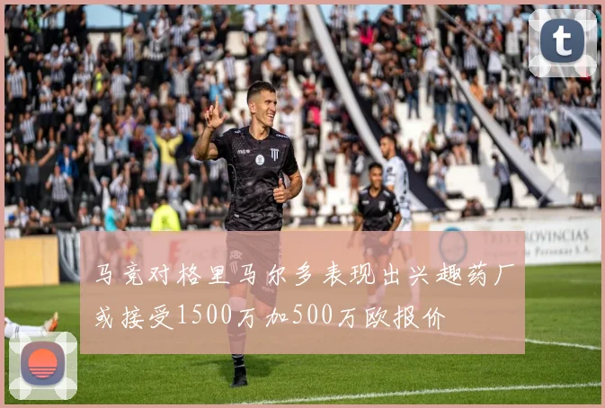 马竞对格里马尔多表现出兴趣药厂或接受1500万加500万欧报价