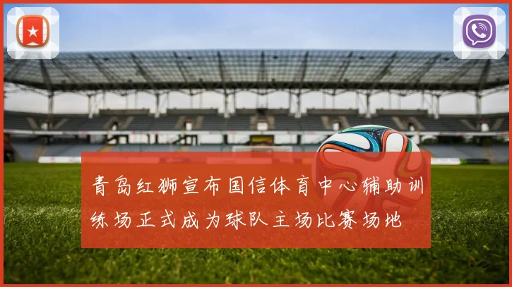 青岛红狮宣布国信体育中心辅助训练场正式成为球队主场比赛场地