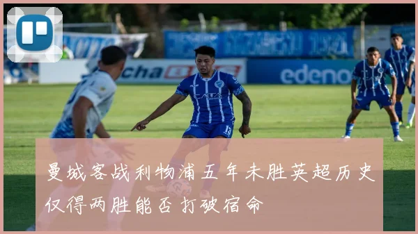 曼城客战利物浦五年未胜英超历史仅得两胜能否打破宿命