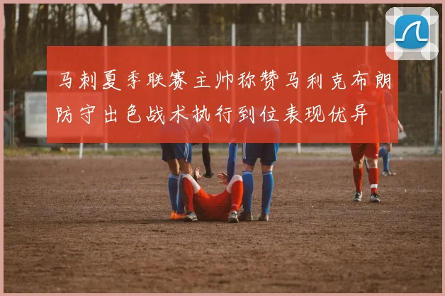 马刺夏季联赛主帅称赞马利克布朗防守出色战术执行到位表现优异