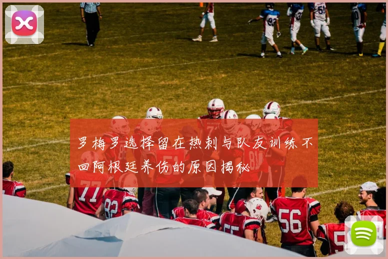 罗梅罗选择留在热刺与队友训练不回阿根廷养伤的原因揭秘