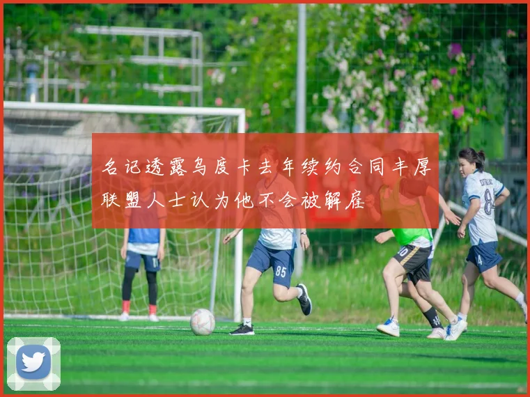名记透露乌度卡去年续约合同丰厚联盟人士认为他不会被解雇