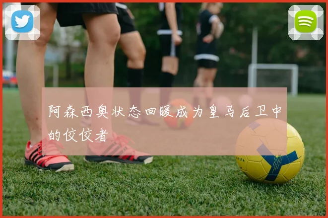 阿森西奥状态回暖成为皇马后卫中的佼佼者