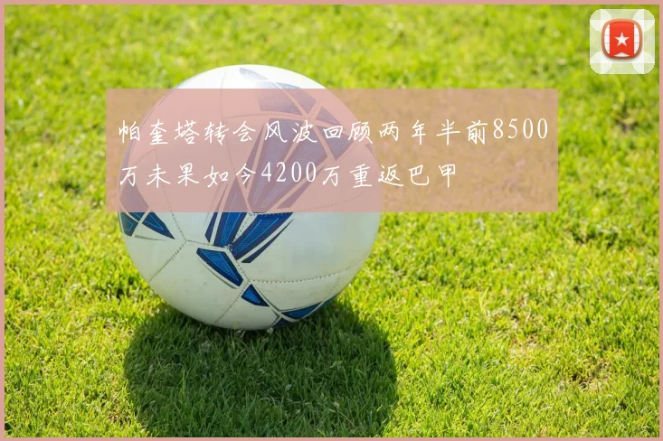 帕奎塔转会风波回顾两年半前8500万未果如今4200万重返巴甲